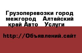 Грузоперевозки город межгород - Алтайский край Авто » Услуги   